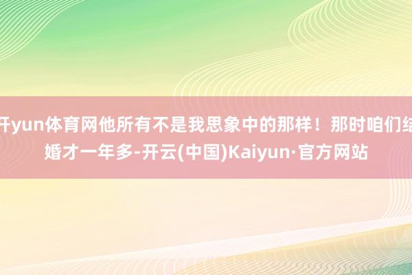 开yun体育网他所有不是我思象中的那样！那时咱们结婚才一年多-开云(中国)Kaiyun·官方网站