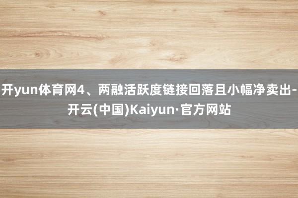 开yun体育网　　4、两融活跃度链接回落且小幅净卖出-开云(中国)Kaiyun·官方网站