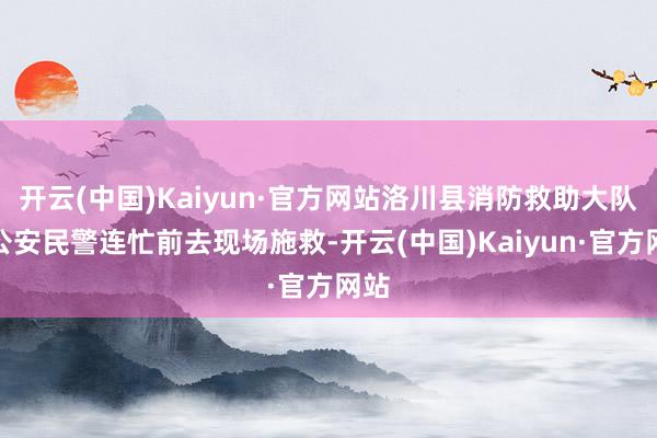 开云(中国)Kaiyun·官方网站洛川县消防救助大队和公安民警连忙前去现场施救-开云(中国)Kaiyun·官方网站