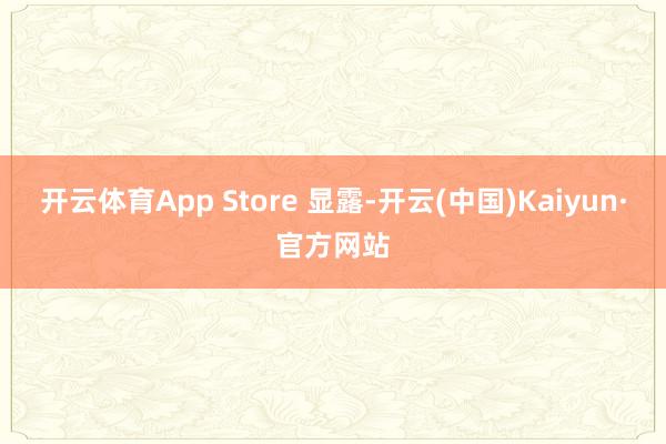 开云体育App Store 显露-开云(中国)Kaiyun·官方网站