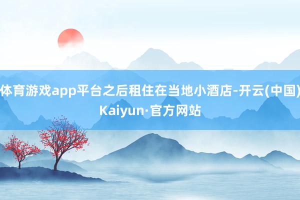体育游戏app平台之后租住在当地小酒店-开云(中国)Kaiyun·官方网站