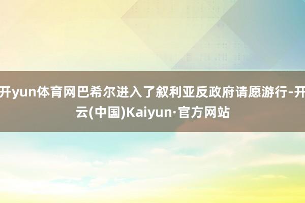 开yun体育网巴希尔进入了叙利亚反政府请愿游行-开云(中国)Kaiyun·官方网站