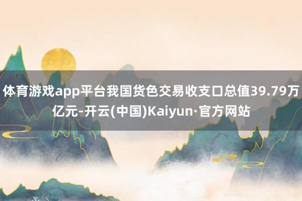 体育游戏app平台我国货色交易收支口总值39.79万亿元-开云(中国)Kaiyun·官方网站