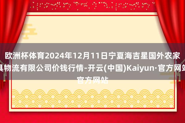 欧洲杯体育2024年12月11日宁夏海吉星国外农家具物流有限公司价钱行情-开云(中国)Kaiyun·官方网站