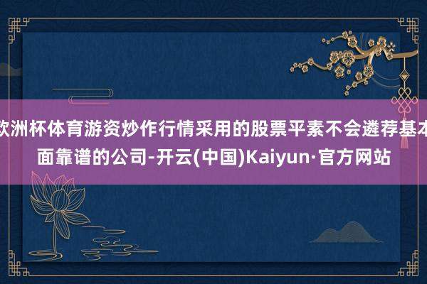欧洲杯体育游资炒作行情采用的股票平素不会遴荐基本面靠谱的公司-开云(中国)Kaiyun·官方网站