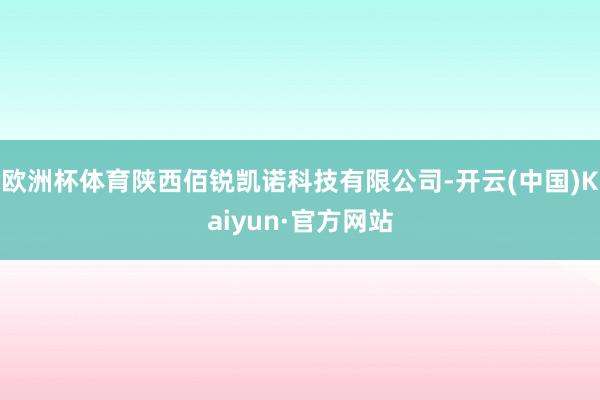 欧洲杯体育陕西佰锐凯诺科技有限公司-开云(中国)Kaiyun·官方网站