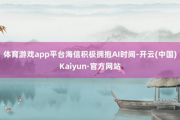 体育游戏app平台海信积极拥抱AI时间-开云(中国)Kaiyun·官方网站