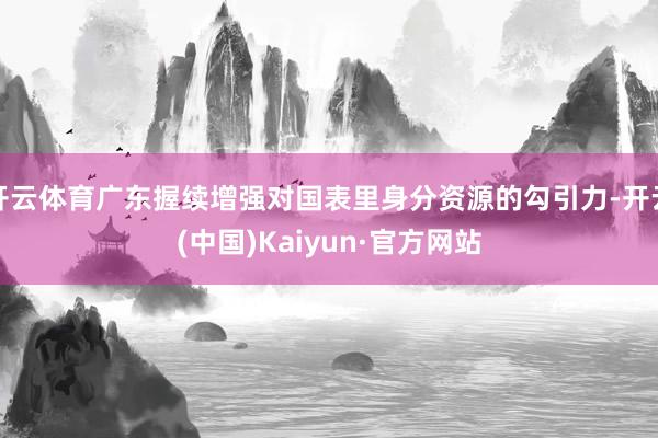 开云体育广东握续增强对国表里身分资源的勾引力-开云(中国)Kaiyun·官方网站