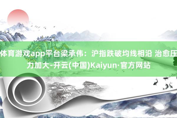 体育游戏app平台梁承伟：沪指跌破均线相沿 治愈压力加大-开云(中国)Kaiyun·官方网站