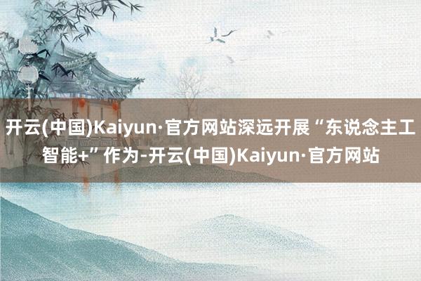 开云(中国)Kaiyun·官方网站深远开展“东说念主工智能+”作为-开云(中国)Kaiyun·官方网站