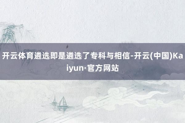 开云体育遴选即是遴选了专科与相信-开云(中国)Kaiyun·官方网站