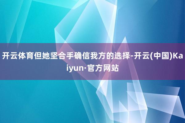 开云体育但她坚合手确信我方的选择-开云(中国)Kaiyun·官方网站