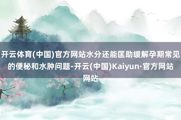 开云体育(中国)官方网站水分还能匡助缓解孕期常见的便秘和水肿问题-开云(中国)Kaiyun·官方网站