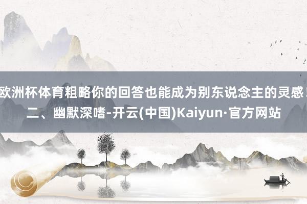 欧洲杯体育粗略你的回答也能成为别东说念主的灵感！二、幽默深嗜-开云(中国)Kaiyun·官方网站
