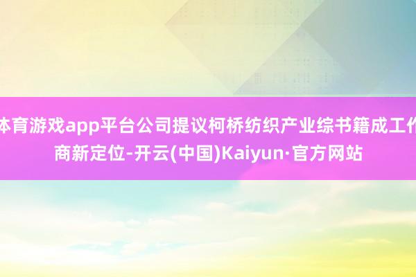 体育游戏app平台公司提议柯桥纺织产业综书籍成工作商新定位-开云(中国)Kaiyun·官方网站