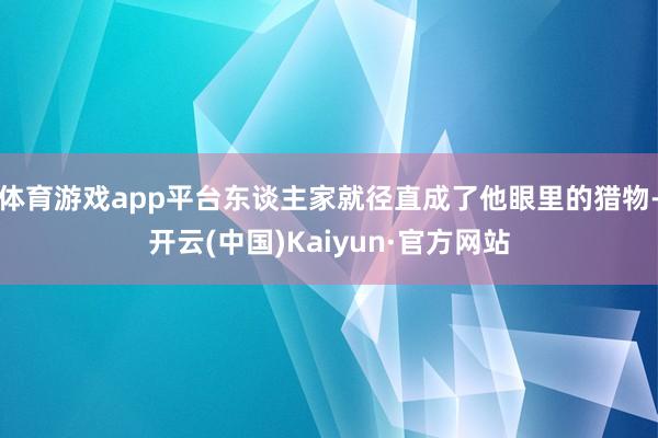 体育游戏app平台东谈主家就径直成了他眼里的猎物-开云(中国)Kaiyun·官方网站