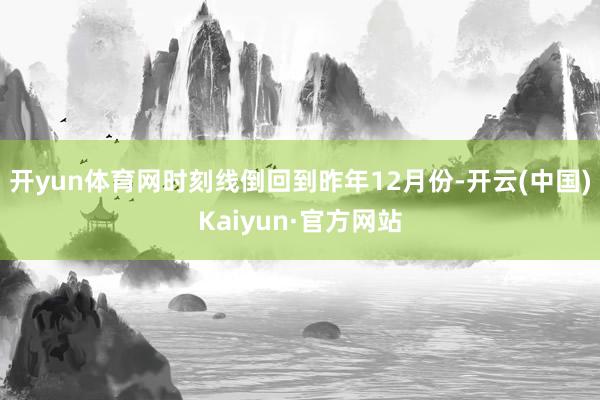 开yun体育网时刻线倒回到昨年12月份-开云(中国)Kaiyun·官方网站