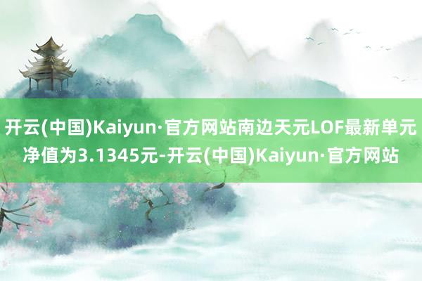 开云(中国)Kaiyun·官方网站南边天元LOF最新单元净值为3.1345元-开云(中国)Kaiyun·官方网站