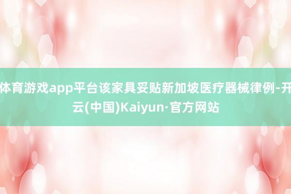 体育游戏app平台该家具妥贴新加坡医疗器械律例-开云(中国)Kaiyun·官方网站
