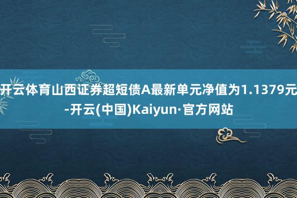 开云体育山西证券超短债A最新单元净值为1.1379元-开云(中国)Kaiyun·官方网站