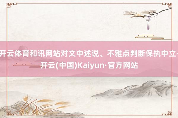 开云体育和讯网站对文中述说、不雅点判断保执中立-开云(中国)Kaiyun·官方网站