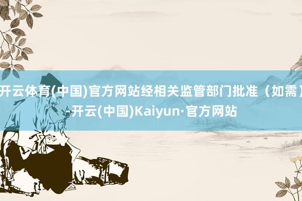 开云体育(中国)官方网站经相关监管部门批准(如需)-开云(中国)Kaiyun·官方网站