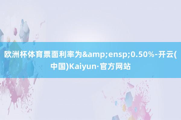欧洲杯体育票面利率为 0.50%-开云(中国)Kaiyun·官方网站