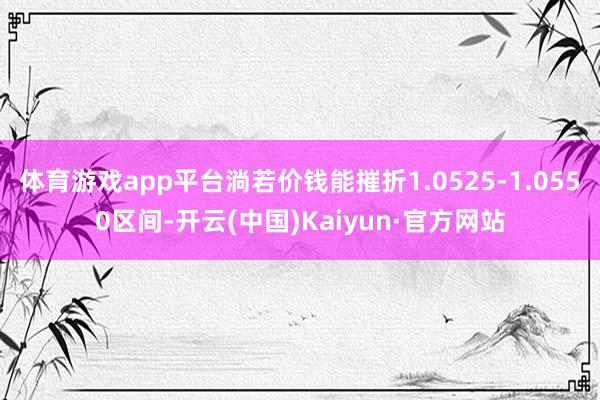 体育游戏app平台淌若价钱能摧折1.0525-1.0550区间-开云(中国)Kaiyun·官方网站