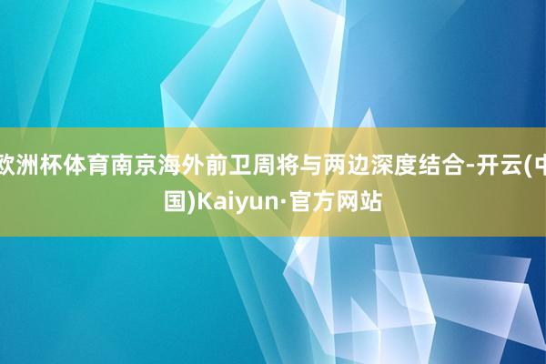 欧洲杯体育南京海外前卫周将与两边深度结合-开云(中国)Kaiyun·官方网站