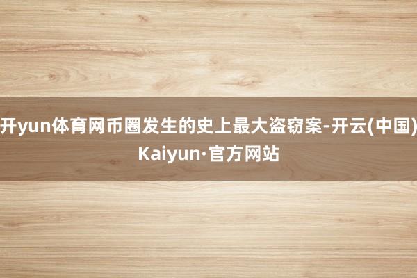 开yun体育网币圈发生的史上最大盗窃案-开云(中国)Kaiyun·官方网站