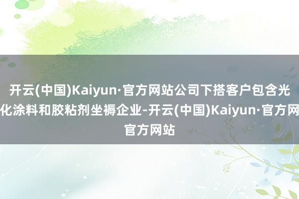 开云(中国)Kaiyun·官方网站公司下搭客户包含光固化涂料和胶粘剂坐褥企业-开云(中国)Kaiyun·官方网站