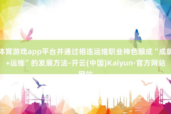 体育游戏app平台并通过相连运维职业神色酿成“成就+运维”的发展方法-开云(中国)Kaiyun·官方网站