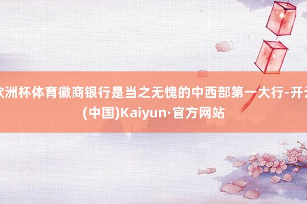 欧洲杯体育徽商银行是当之无愧的中西部第一大行-开云(中国)Kaiyun·官方网站