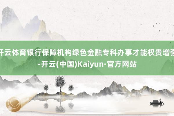开云体育银行保障机构绿色金融专科办事才能权贵增强-开云(中国)Kaiyun·官方网站
