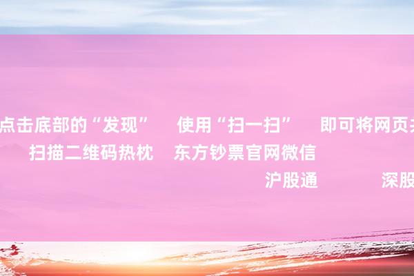 开云体育      点击底部的“发现”     使用“扫一扫”     即可将网页共享至一又友圈                            扫描二维码热枕    东方钞票官网微信                                                                        沪股通             深股通             港