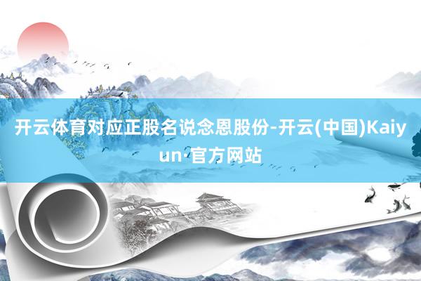开云体育对应正股名说念恩股份-开云(中国)Kaiyun·官方网站