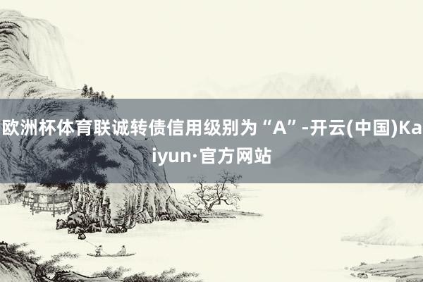 欧洲杯体育联诚转债信用级别为“A”-开云(中国)Kaiyun·官方网站