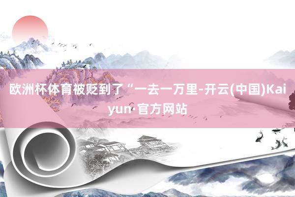 欧洲杯体育被贬到了“一去一万里-开云(中国)Kaiyun·官方网站