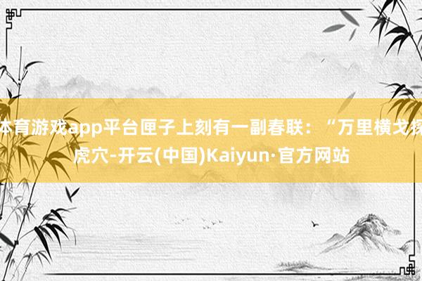 体育游戏app平台匣子上刻有一副春联：“万里横戈探虎穴-开云(中国)Kaiyun·官方网站