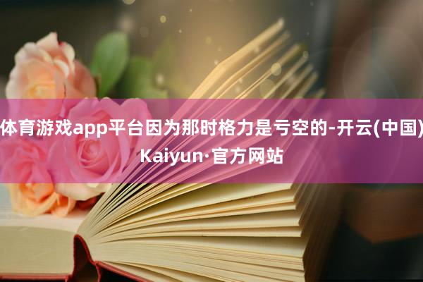 体育游戏app平台因为那时格力是亏空的-开云(中国)Kaiyun·官方网站