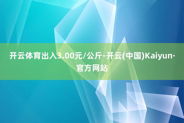 开云体育出入3.00元/公斤-开云(中国)Kaiyun·官方网站