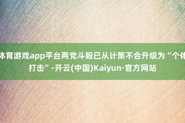 体育游戏app平台两党斗殴已从计策不合升级为“个体打击”-开云(中国)Kaiyun·官方网站