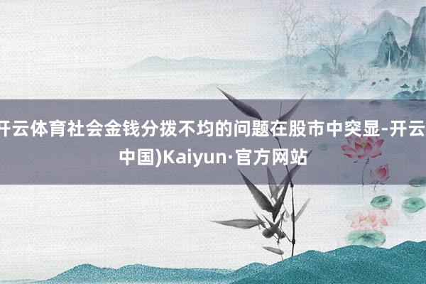 开云体育社会金钱分拨不均的问题在股市中突显-开云(中国)Kaiyun·官方网站