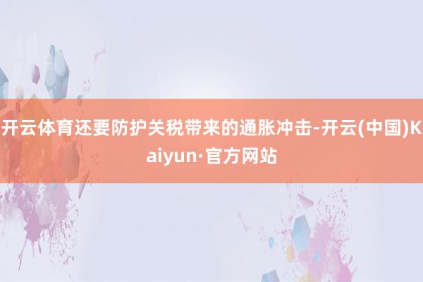 开云体育还要防护关税带来的通胀冲击-开云(中国)Kaiyun·官方网站