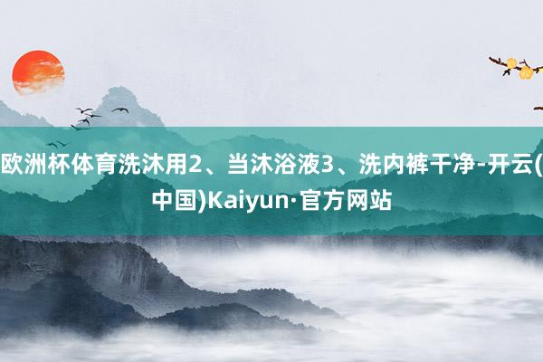 欧洲杯体育洗沐用2、当沐浴液3、洗内裤干净-开云(中国)Kaiyun·官方网站