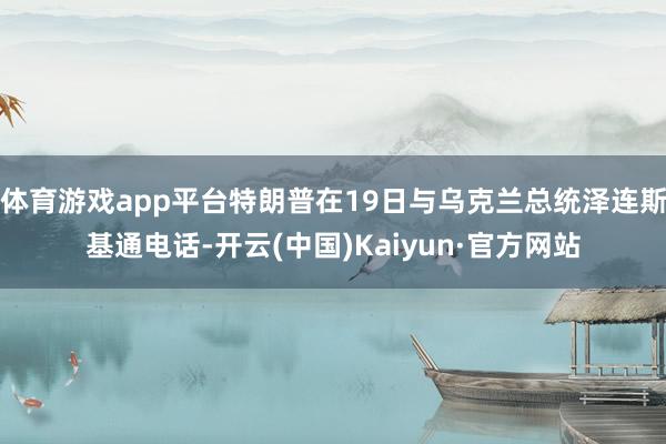 体育游戏app平台特朗普在19日与乌克兰总统泽连斯基通电话-开云(中国)Kaiyun·官方网站