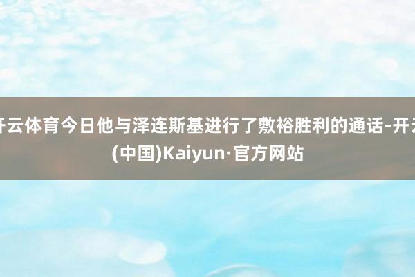 开云体育今日他与泽连斯基进行了敷裕胜利的通话-开云(中国)Kaiyun·官方网站