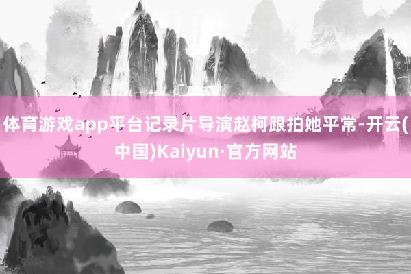 体育游戏app平台记录片导演赵柯跟拍她平常-开云(中国)Kaiyun·官方网站