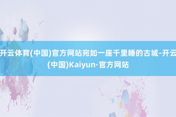 开云体育(中国)官方网站宛如一座千里睡的古城-开云(中国)Kaiyun·官方网站