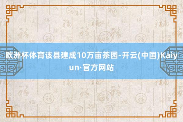 欧洲杯体育该县建成10万亩茶园-开云(中国)Kaiyun·官方网站